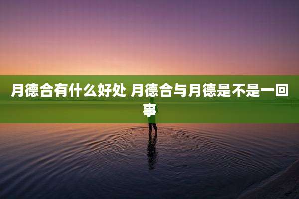 月德合有什么好处 月德合与月德是不是一回事