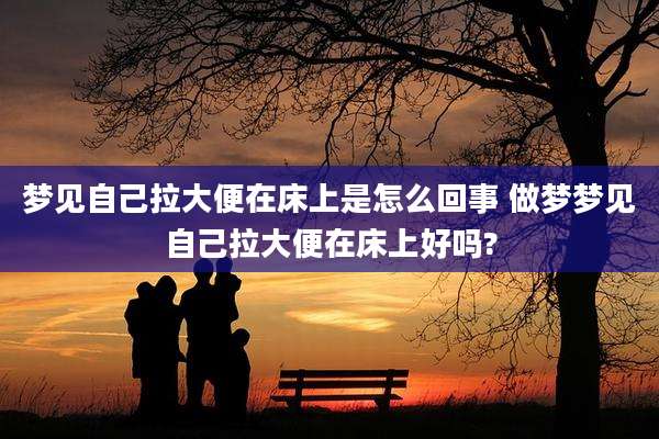 梦见自己拉大便在床上是怎么回事 做梦梦见自己拉大便在床上好吗?