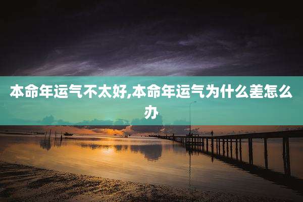 本命年运气不太好,本命年运气为什么差怎么办