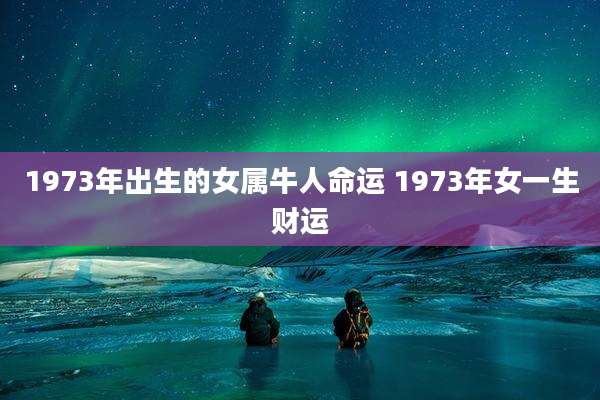 1973年出生的女属牛人命运 1973年女一生财运