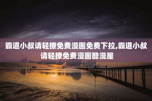 霸道小叔请轻撩免费漫画免费下拉,霸道小叔 请轻撩免费漫画酷漫屋