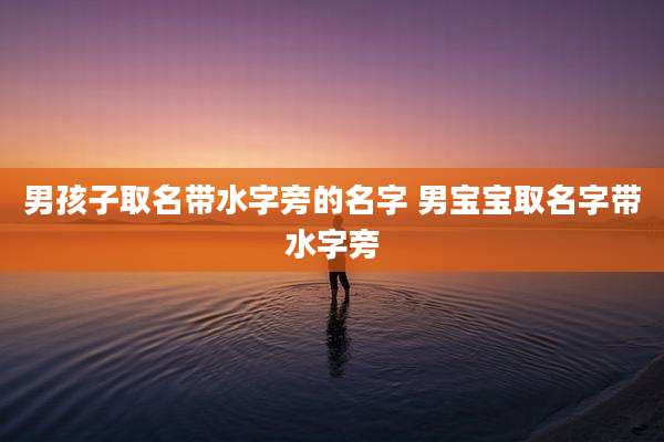 男孩子取名带水字旁的名字 男宝宝取名字带水字旁