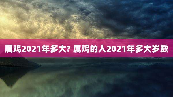 属鸡2021年多大? 属鸡的人2021年多大岁数
