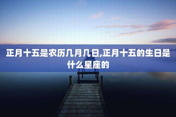 正月十五是农历几月几日,正月十五的生日是什么星座的
