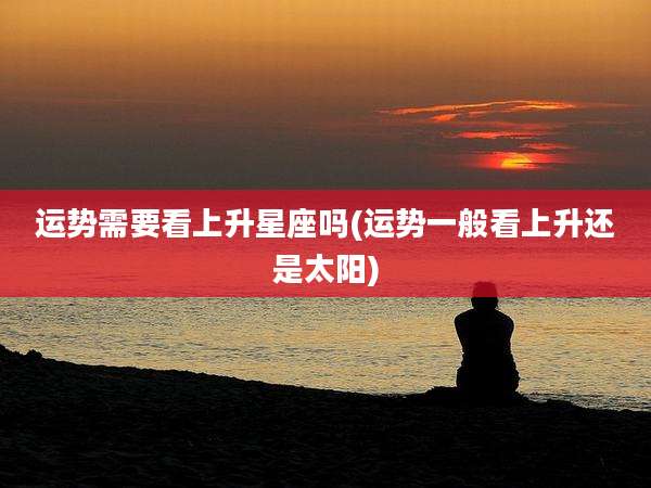 运势需要看上升星座吗(运势一般看上升还是太阳)