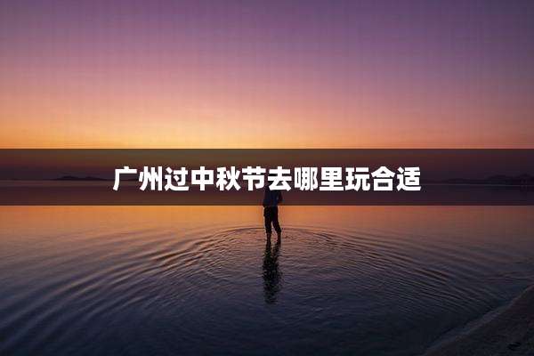 广州过中秋节去哪里玩合适