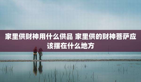 家里供财神用什么供品 家里供的财神菩萨应该摆在什么地方