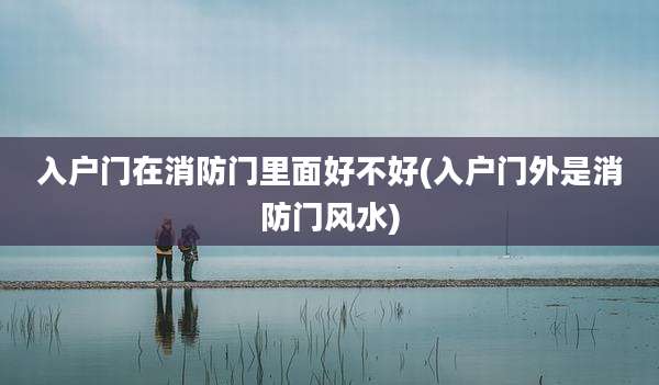 入户门在消防门里面好不好(入户门外是消防门风水)