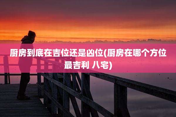 厨房到底在吉位还是凶位(厨房在哪个方位最吉利 八宅)