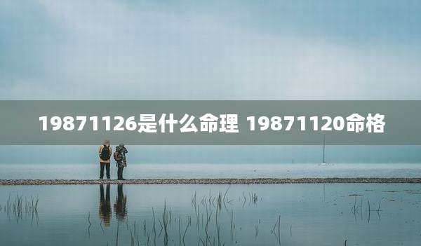 19871126是什么命理 19871120命格