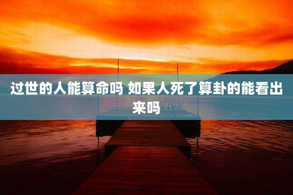 过世的人能算命吗 如果人死了算卦的能看出来吗