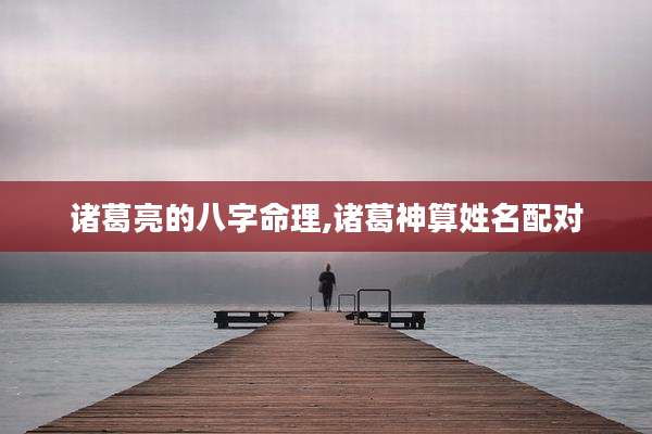 诸葛亮的八字命理,诸葛神算姓名配对