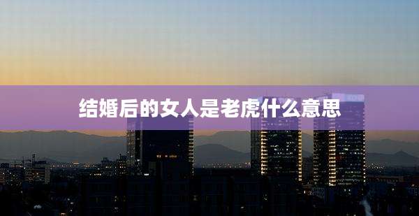 结婚后的女人是老虎什么意思