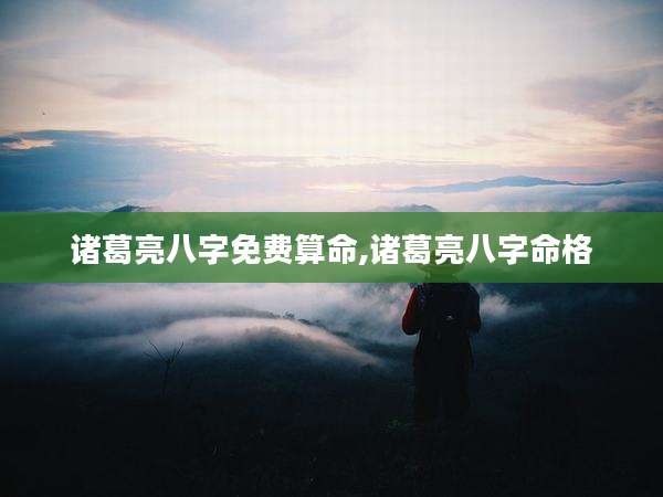 诸葛亮八字免费算命,诸葛亮八字命格