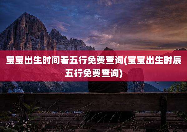 宝宝出生时间看五行免费查询(宝宝出生时辰五行免费查询)