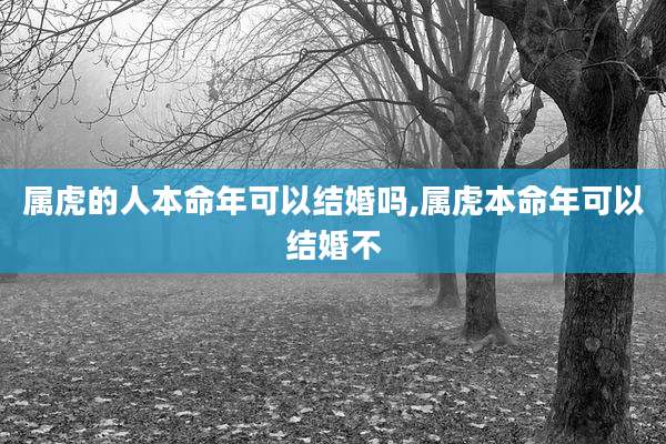 属虎的人本命年可以结婚吗,属虎本命年可以结婚不