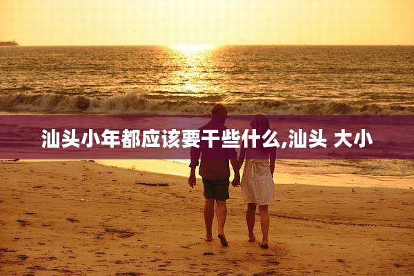 汕头小年都应该要干些什么,汕头 大小