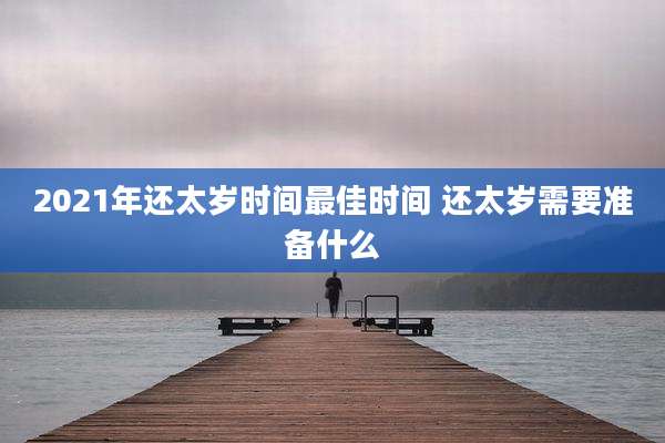 2021年还太岁时间最佳时间 还太岁需要准备什么