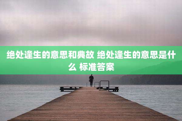 绝处逢生的意思和典故 绝处逢生的意思是什么 标准答案