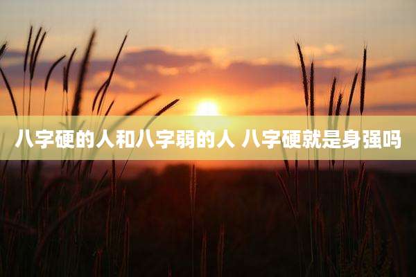 八字硬的人和八字弱的人 八字硬就是身强吗