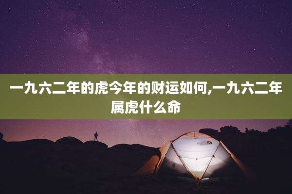一九六二年的虎今年的财运如何,一九六二年属虎什么命
