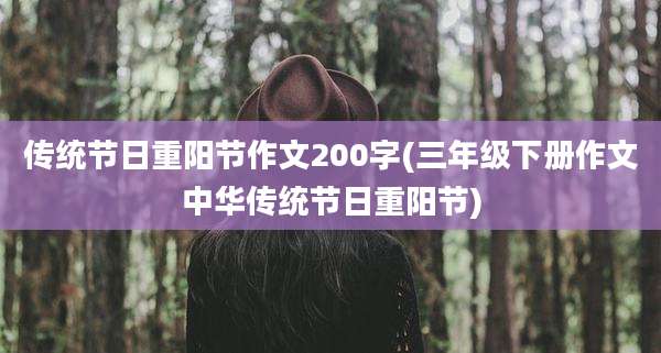 传统节日重阳节作文200字(三年级下册作文中华传统节日重阳节)