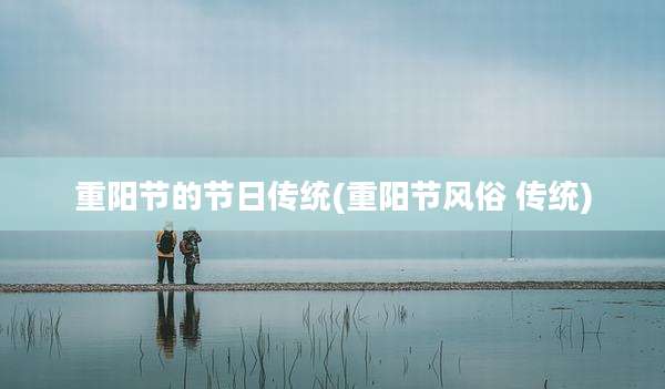 重阳节的节日传统(重阳节风俗 传统)