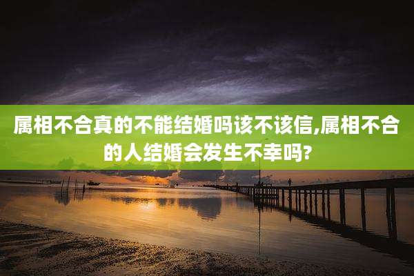 属相不合真的不能结婚吗该不该信,属相不合的人结婚会发生不幸吗?