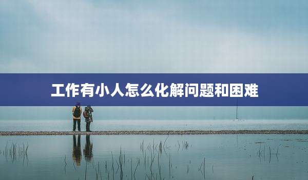 工作有小人怎么化解问题和困难