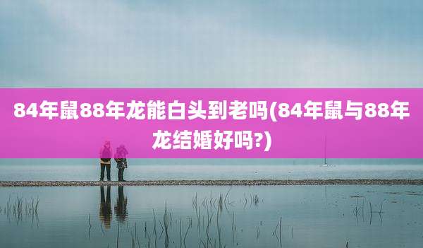 84年鼠88年龙能白头到老吗(84年鼠与88年龙结婚好吗?)