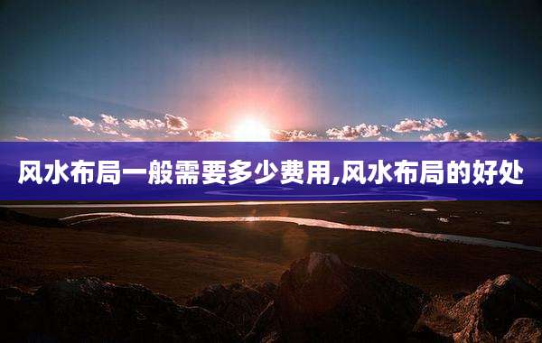 风水布局一般需要多少费用,风水布局的好处