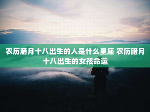 农历腊月十八出生的人是什么星座 农历腊月十八出生的女孩命运