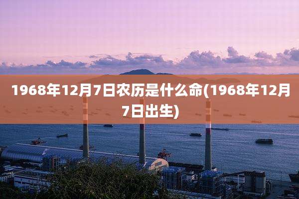 1968年12月7日农历是什么命(1968年12月7日出生)