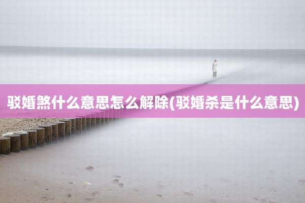 驳婚煞什么意思怎么解除(驳婚杀是什么意思)