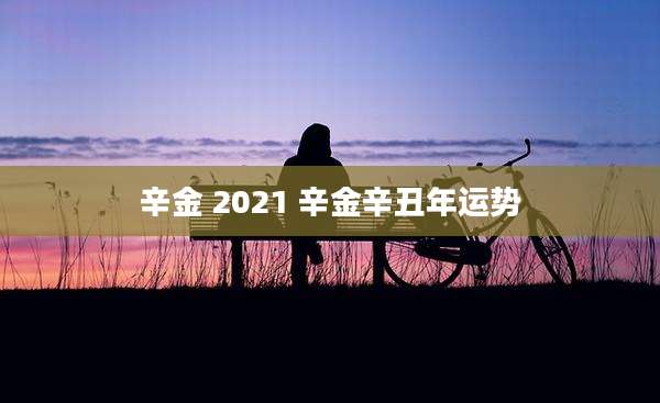辛金 2021 辛金辛丑年运势