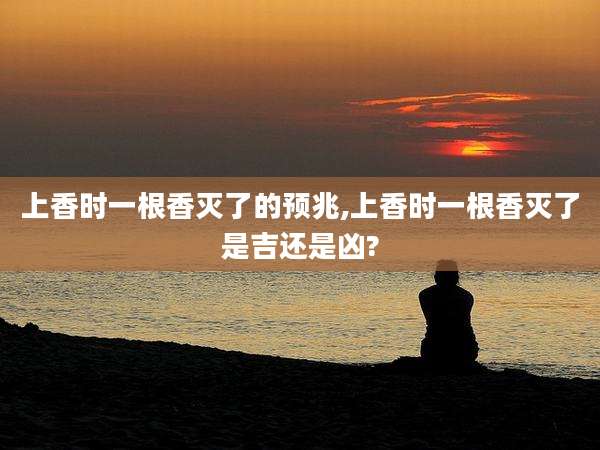 上香时一根香灭了的预兆,上香时一根香灭了是吉还是凶?