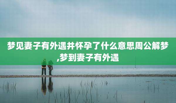 梦见妻子有外遇并怀孕了什么意思周公解梦,梦到妻子有外遇