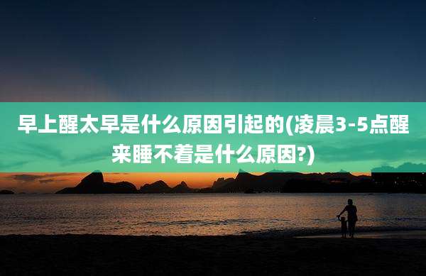早上醒太早是什么原因引起的(凌晨3-5点醒来睡不着是什么原因?)