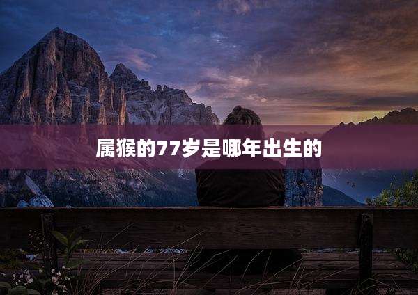 属猴的77岁是哪年出生的