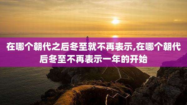 在哪个朝代之后冬至就不再表示,在哪个朝代后冬至不再表示一年的开始