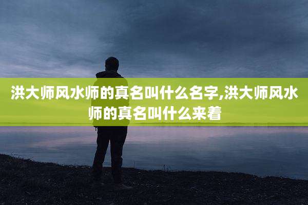 洪大师风水师的真名叫什么名字,洪大师风水师的真名叫什么来着