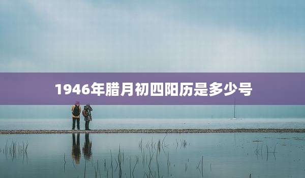 1946年腊月初四阳历是多少号