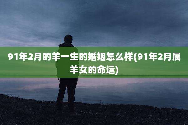 91年2月的羊一生的婚姻怎么样(91年2月属羊女的命运)