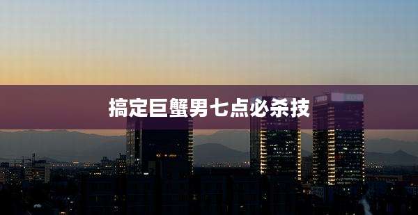 搞定巨蟹男七点必杀技