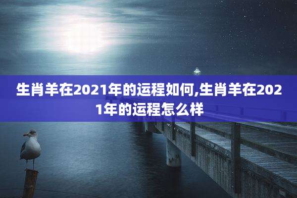 生肖羊在2021年的运程如何,生肖羊在2021年的运程怎么样