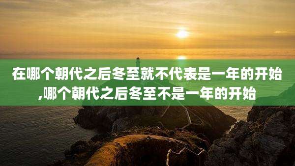 在哪个朝代之后冬至就不代表是一年的开始,哪个朝代之后冬至不是一年的开始