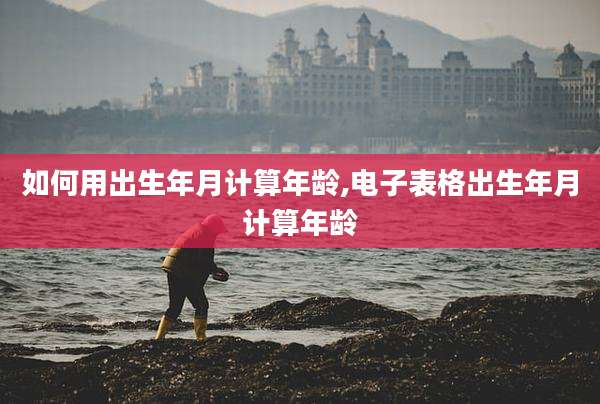 如何用出生年月计算年龄,电子表格出生年月计算年龄
