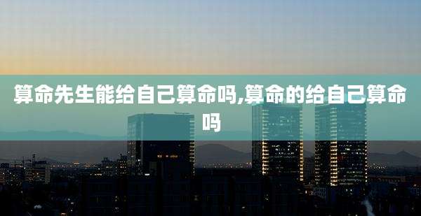算命先生能给自己算命吗,算命的给自己算命吗