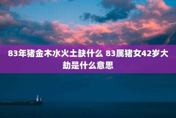 83年猪金木水火土缺什么 83属猪女42岁大劫是什么意思
