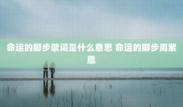 命运的脚步歌词是什么意思 命运的脚步周紫凰